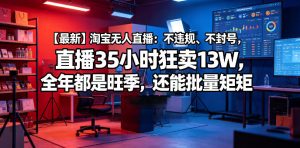 【最新】淘宝无人直播：不违规、不封号，直播35小时狂卖13W，全年都是旺季，还能批量矩阵操作【揭秘】-虚拟资源库