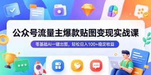 公众号流量主爆款贴图变现实战课，零基础AI一键出图，轻松日入100+稳定收益-虚拟资源库