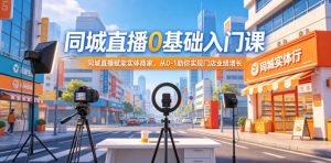 同城直播0基础入门课，同城直播赋能实体商家，从0-1助你实现门店业绩增长-虚拟资源库