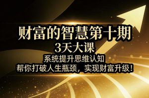 财富的智慧第十期,3天大课,系统提升思维认知,帮你打破人生瓶颈,实现财富升级!-虚拟资源库