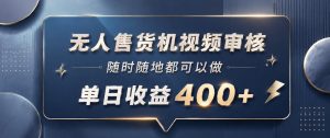 无人售货机视频审核,一部手机随时随地都可以做,10秒一单,单日收益400+【揭秘】-虚拟资源库
