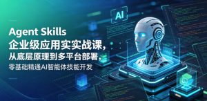 Agent Skills企业级应用实战课,从底层原理到多平台部署,零基础精通AI智能体技能开发-虚拟资源库