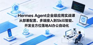 Hermes Agent企业级应用实战课从部署配置、多端接入到Skill智能开发全方位落地AI办公自动化-虚拟资源库