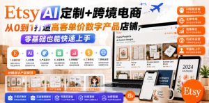 Etsy AI定制+跨境电商,从0到1打造高客单价数字产品店铺,零基础也能快速上手-虚拟资源库