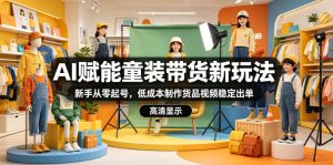 AI赋能童装带货新玩法,新手从零起号,低成本制作货品视频稳定出单-虚拟资源库