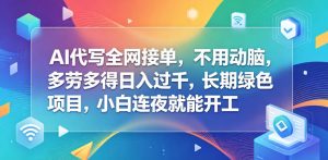 AI代写全网接单,不用动脑,多劳多得日入过千,长期绿色项目,小白连夜就能开工【揭秘】-虚拟资源库