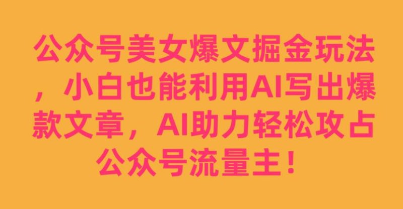 公众号美女爆文掘金玩法，小白也能利用AI写出爆款文章，AI助力轻松攻占公众号流量主【揭秘】-虚拟资源库