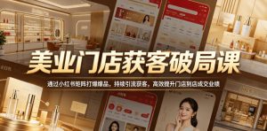 美业门店获客破局课,通过小红书矩阵打爆爆品,持续引流获客,高效提升门店到店成交业绩-虚拟资源库