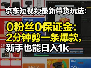 京东短视频最新带货玩法,0粉丝0保证金,2分钟剪一条爆款,新手也能日入1k+【揭秘】-虚拟资源库