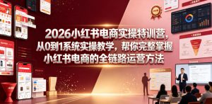 2026小红书电商实操特训营,从0到1系统实操教学,帮你完整掌握小红书电商的全链路运营方法-虚拟资源库