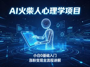 AI火柴人心理学短视频项目,小白0基础入门,涨粉变现全流程讲解-虚拟资源库