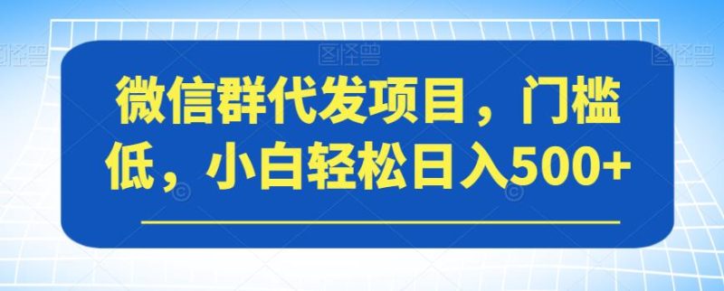 微信群代发项目,门槛低,小白轻松日入500+【揭秘】-虚拟资源库