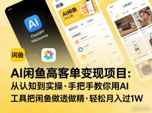 AI闲鱼高客单变现项目，从认知到实操，手把手教你用AI工具把闲鱼做透做精，轻松月入过1W-虚拟资源库