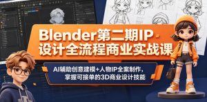 Blender第二期IP设计全流程商业实战课,AI辅助创意建模+人物IP全案制作,掌握可接单的3D商业设计技能-虚拟资源库