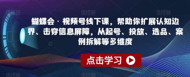 蝴蝶会·视频号线下课,帮助你扩展认知边界、击穿信息屏障,从起号、投放、选品、案例拆解等多维度-虚拟资源库