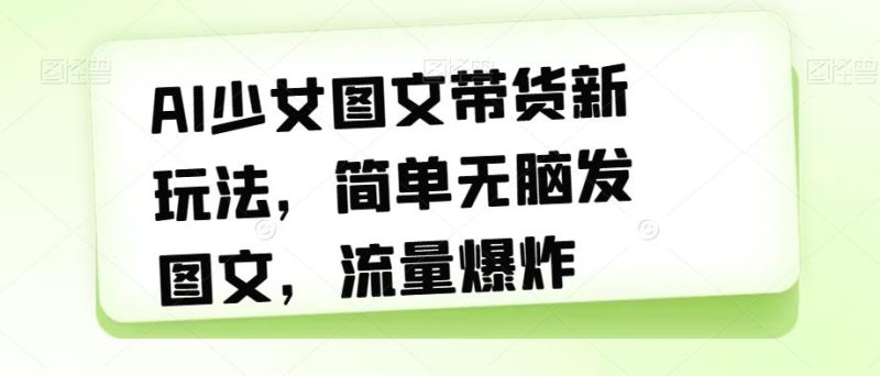 AI少女图文带货新玩法，简单无脑发图文，流量爆炸【揭秘】-虚拟资源库