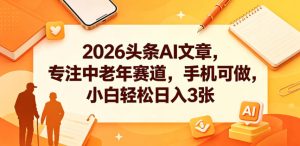 2026头条AI文章,专注中老年赛道,手机可做,小白轻松日入3张-虚拟资源库
