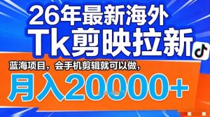 2026年最新海外Tk剪映拉新,蓝海项目,会手机剪辑就可以做,月入2W+【揭秘】-虚拟资源库