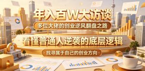 年入百W大访谈,多位大佬的创业逆风翻盘之路,看懂普通人逆袭的底层逻辑,找寻属于自己的创业方向(更新0615)-虚拟资源库