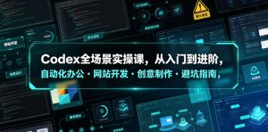 Codex全场景实操课，从入门到进阶，自动化办公・网站开发・创意制作・避坑指南，全流程教学-虚拟资源库