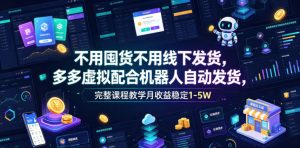 不用囤货不用线下发货，多多虚拟配合机器人自动发货，完整课程教学月收益稳定1-5W【揭秘】-虚拟资源库