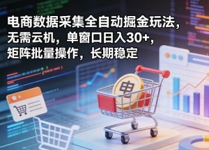 独家电商数据采集全自动掘金玩法,无需云机,单窗口日入30+,矩阵批量操作,长期稳定【揭秘】-虚拟资源库