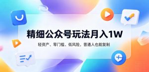 精细公众号玩法月入1W，轻资产、零门槛、低风险，普通人也能复制【揭秘】-虚拟资源库