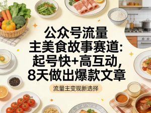公众号流量主之美食故事赛道，起号快+高互动，8天就能做出爆款文章-虚拟资源库