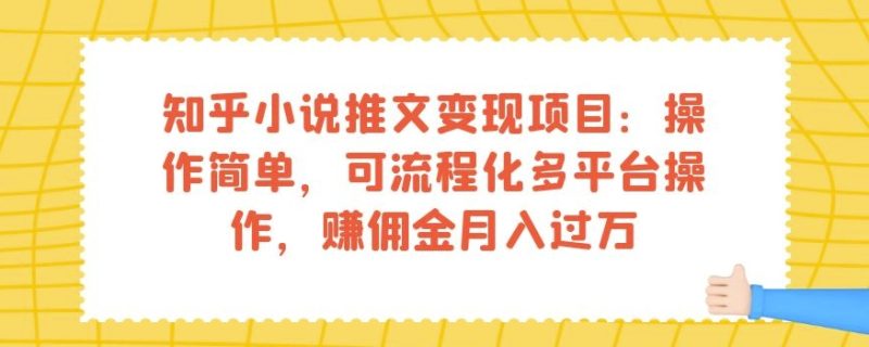 知乎小说推文变现项目：操作简单，可流程化多平台操作，赚佣金月入过万-虚拟资源库