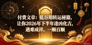 付费文章：低谷期转运秘籍，让你2026年下半年逢凶化吉，遇难成祥，一顺百顺-虚拟资源库