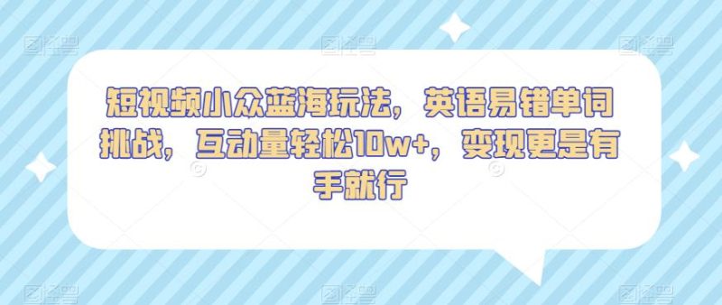 短视频小众蓝海玩法,英语易错单词挑战,互动量轻松10w+,变现更是有手就行【揭秘】-虚拟资源库
