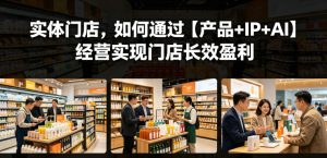 实体门店,如何通过【产品+IP+AI】经营实现门店长效盈利-虚拟资源库