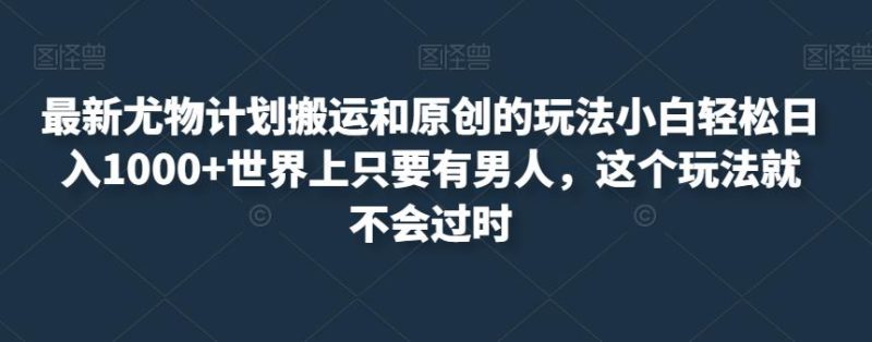 最新尤物计划搬运和原创的玩法小白轻松日入1000+世界上只要有男人，这个玩法就不会过时【揭秘】-虚拟资源库