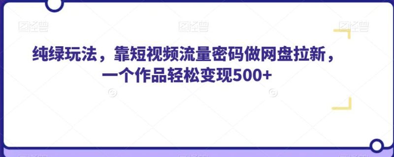 纯绿玩法，靠短视频流量密码做网盘拉新，一个作品轻松变现500+【揭秘】-虚拟资源库