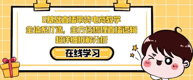 零基础直播带货电商教学,全方位梳理直播逻辑,超详细拆解分析-虚拟资源库