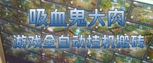 吸血鬼大肉!游戏全自动挂G搬砖,一台电脑开40个窗口日入500+,无需人工值守【揭秘】-虚拟资源库