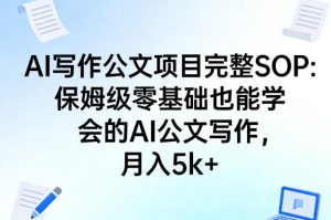 AI写作公文项目完整SOP，保姆级零基础也能学会的AI公文写作，月入5k+-虚拟资源库