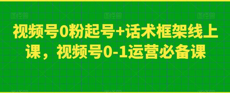 视频号0粉起号+话术框架线上课，视频号0-1运营必备课-虚拟资源库