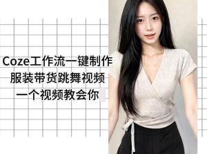 Coze工作流一键制作服装带货跳舞视频一个视频教会你,全程无需手动剪辑-虚拟资源库