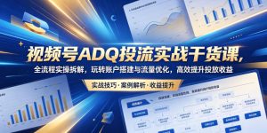 视频号ADQ投流实战干货课,全流程实操拆解,玩转账户搭建与流量优化,高效提升投放收益-虚拟资源库