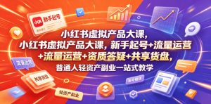 小红书虚拟产品大课，新手起号+流量运营+资质答疑+共享货盘，普通人轻资产副业一站式教学-虚拟资源库