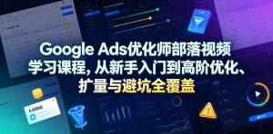 Google Ads优化师部落视频学习课程，从新手入门到高阶优化、扩量与避坑全覆盖（更新2026）-虚拟资源库