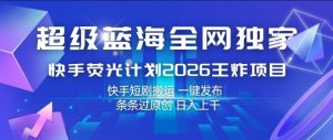 超级蓝海全网独家，快手荧光计划2026王炸项目，日入1k+，快手短剧搬运，一键发布，条条过原创【揭秘】-虚拟资源库