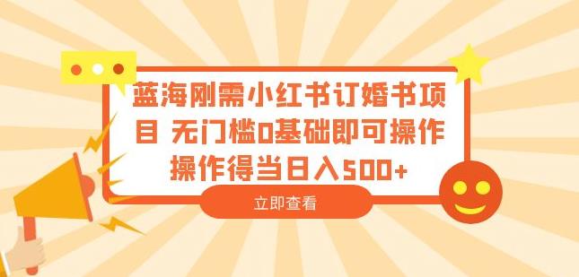 蓝海刚需小红书订婚书项目,无门槛0基础即可操作操作得当日入500+【揭秘】-虚拟资源库