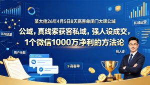 某大佬26年4月5日8天高客单闭门大课公域,真线索获客私域,强人设成交,1个微信1000W净利的方法论-虚拟资源库