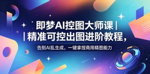 即梦AI控图大师课|精准可控出图进阶教程,告别AI乱生成,一键拿捏商用精图能力-虚拟资源库