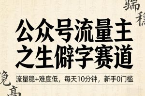 公众号流量主之生僻字赛道,流量稳+难度低,每天10分钟,新手0门槛-虚拟资源库