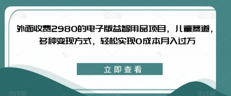 外面收费2980的电子版益智用品项目,儿童赛道,多种变现方式,轻松实现0成本月入过万【揭秘】-虚拟资源库