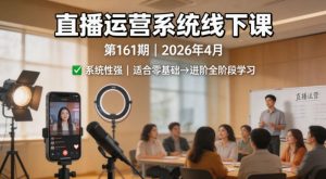 直播运营系统线下课第161期2026年4月,系统性强,适合零基础到进阶学习【录音+文档】-虚拟资源库