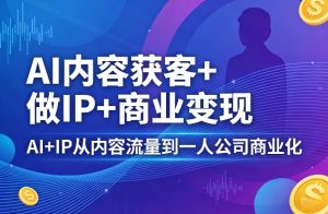AI内容获客+做IP+商业变现,AI+IP从内容流量到一人公司商业化-虚拟资源库